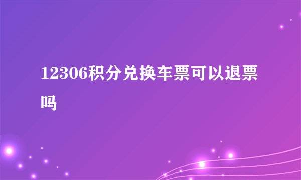 12306积分兑换车票可以退票吗
