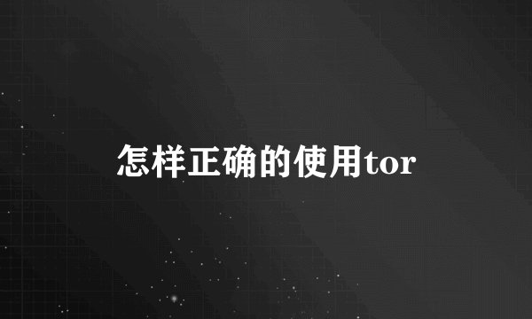 怎样正确的使用tor