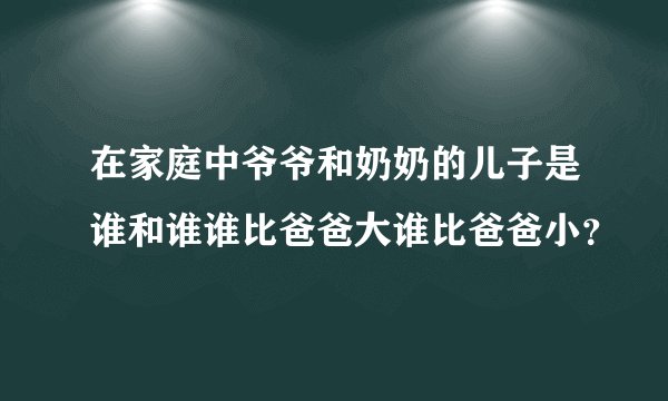 在家庭中爷爷和奶奶的儿子是谁和谁谁比爸爸大谁比爸爸小？
