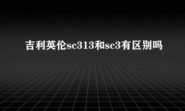 吉利英伦sc313和sc3有区别吗