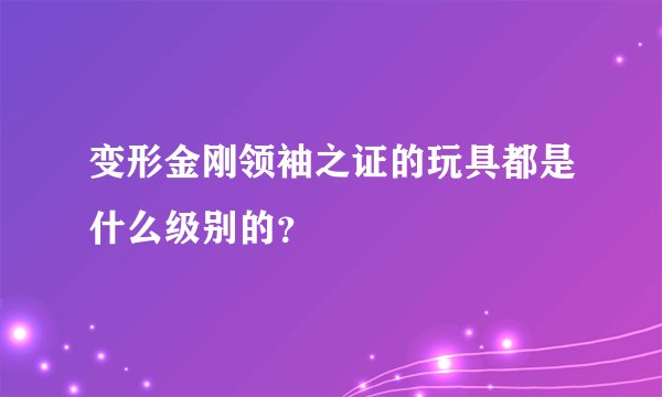 变形金刚领袖之证的玩具都是什么级别的？