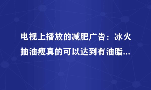 电视上播放的减肥广告：冰火抽油瘦真的可以达到有油脂往外冒的效果么？