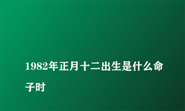 
1982年正月十二出生是什么命子时

