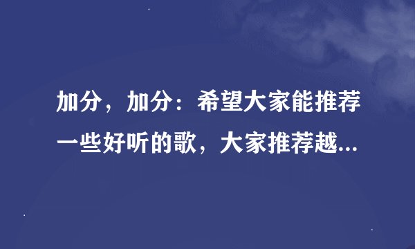 加分，加分：希望大家能推荐一些好听的歌，大家推荐越多的歌越好。谢谢！！！