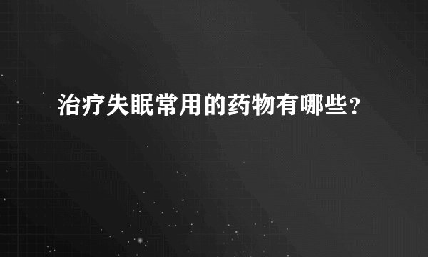 治疗失眠常用的药物有哪些？