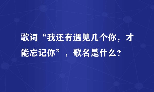 歌词“我还有遇见几个你，才能忘记你”，歌名是什么？