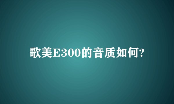 歌美E300的音质如何?