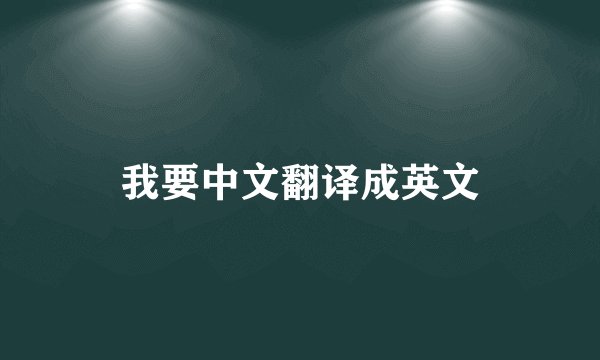 我要中文翻译成英文