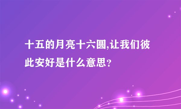 十五的月亮十六圆,让我们彼此安好是什么意思？