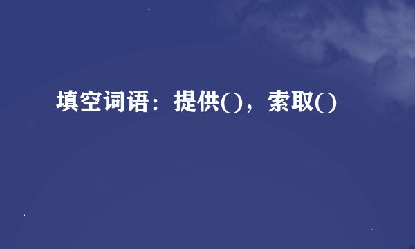 填空词语：提供()，索取()