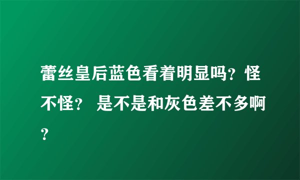 蕾丝皇后蓝色看着明显吗？怪不怪？ 是不是和灰色差不多啊？
