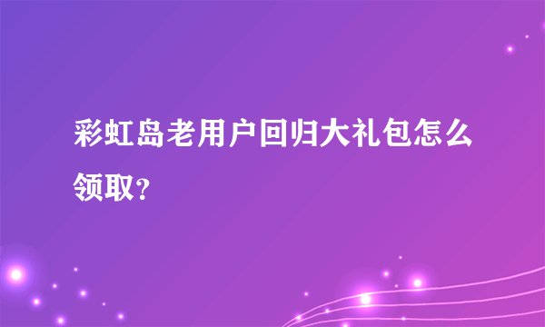 彩虹岛老用户回归大礼包怎么领取？