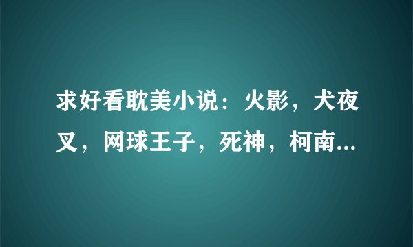 求好看耽美小说：火影，犬夜叉，网球王子，死神，柯南同人文txt打包下载（最好是穿越的）要快！！！！！！