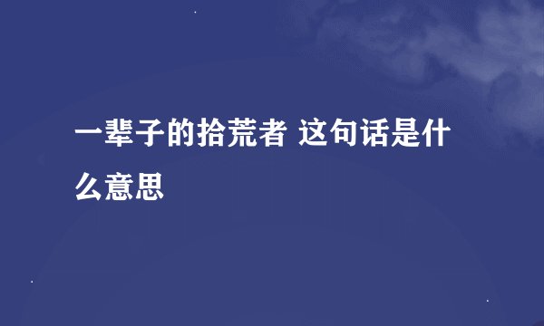 一辈子的拾荒者 这句话是什么意思