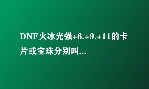 DNF火冰光强+6.+9.+11的卡片或宝珠分别叫什么名字？
