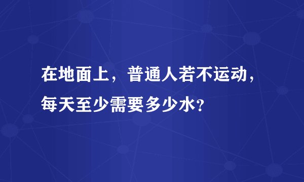 在地面上，普通人若不运动，每天至少需要多少水？