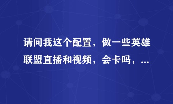 请问我这个配置，做一些英雄联盟直播和视频，会卡吗，多少帧?