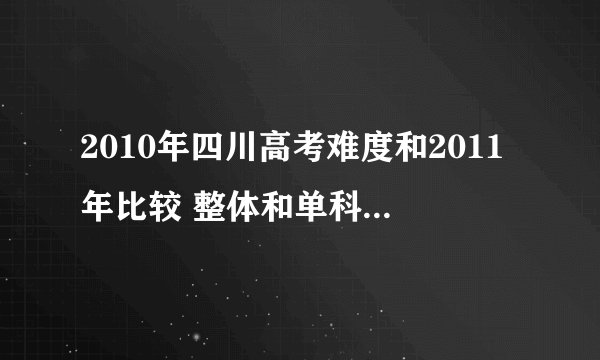 2010年四川高考难度和2011年比较 整体和单科差距多大？重本估计多少分??