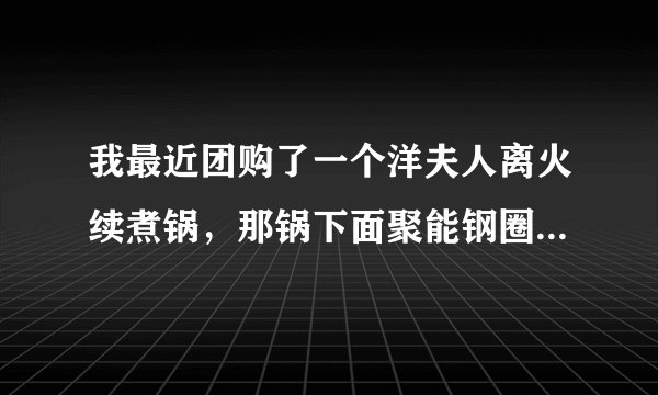 我最近团购了一个洋夫人离火续煮锅，那锅下面聚能钢圈是什么材料,可以清洗吗？会不会生锈？会不会烧坏？