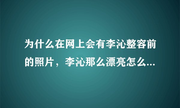 为什么在网上会有李沁整容前的照片，李沁那么漂亮怎么会变成这样啊！