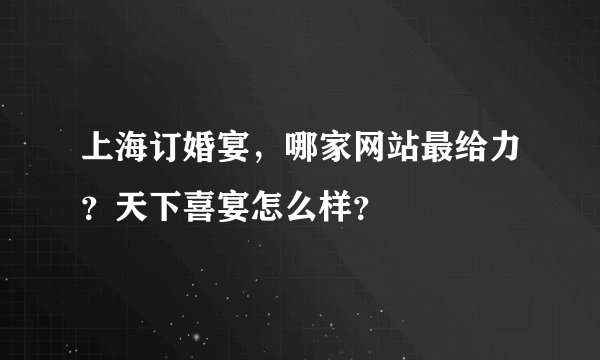 上海订婚宴，哪家网站最给力？天下喜宴怎么样？