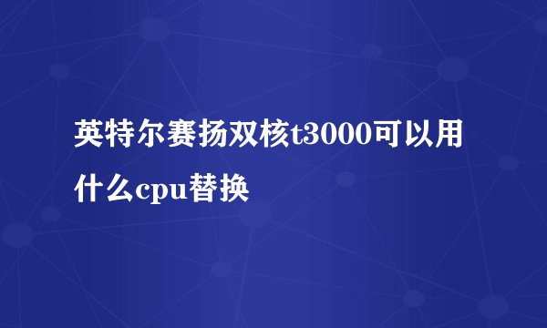 英特尔赛扬双核t3000可以用什么cpu替换