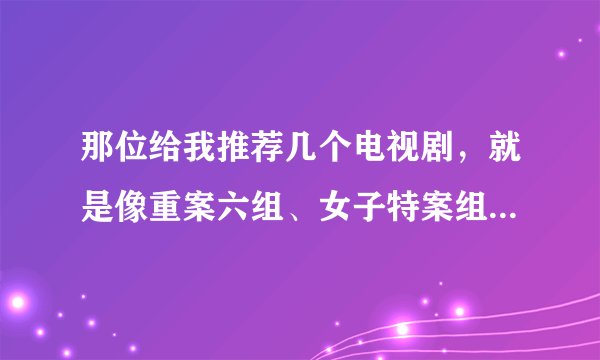 那位给我推荐几个电视剧，就是像重案六组、女子特案组、女子炸弹小队之类的，有女的，而且狠的那种