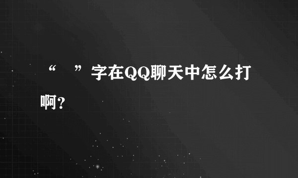 “囧”字在QQ聊天中怎么打啊？