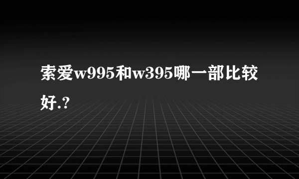 索爱w995和w395哪一部比较好.?