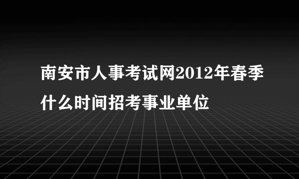 南安市人事考试网2012年春季什么时间招考事业单位