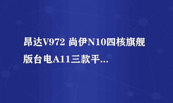 昂达V972 尚伊N10四核旗舰版台电A11三款平板电脑之性能上的区别是?