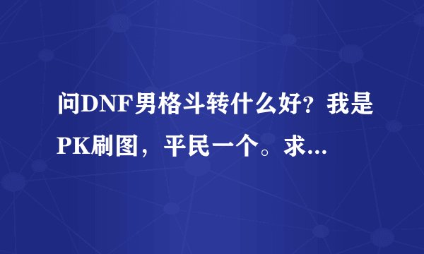 问DNF男格斗转什么好？我是PK刷图，平民一个。求职业和加点。理由给个。