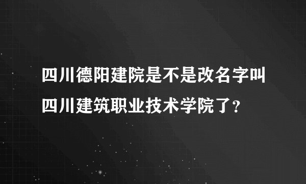 四川德阳建院是不是改名字叫四川建筑职业技术学院了？