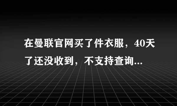 在曼联官网买了件衣服，40天了还没收到，不支持查询跟踪物流，谁知道如何在官网退款，没找到退款的地方。