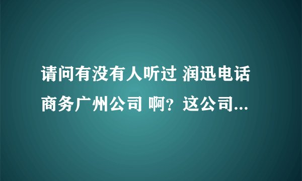 请问有没有人听过 润迅电话商务广州公司 啊？这公司怎样？好吗？