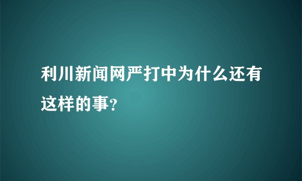利川新闻网严打中为什么还有这样的事？