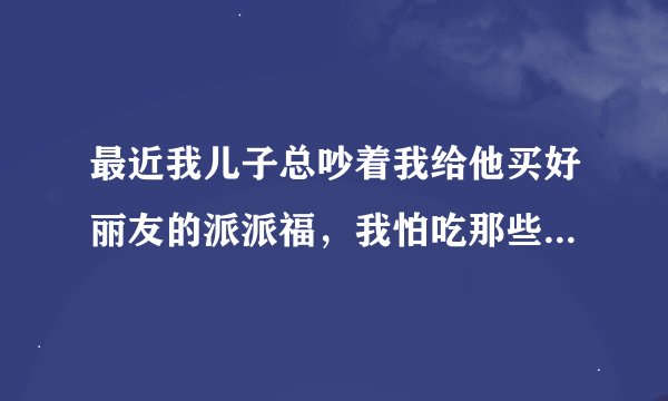 最近我儿子总吵着我给他买好丽友的派派福，我怕吃那些东西没有营养，有没有了解的？