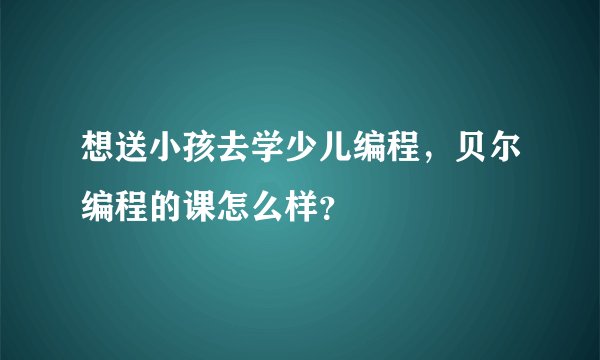 想送小孩去学少儿编程，贝尔编程的课怎么样？