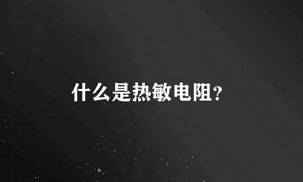 什么是热敏电阻？