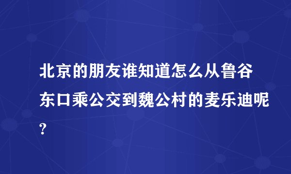 北京的朋友谁知道怎么从鲁谷东口乘公交到魏公村的麦乐迪呢?