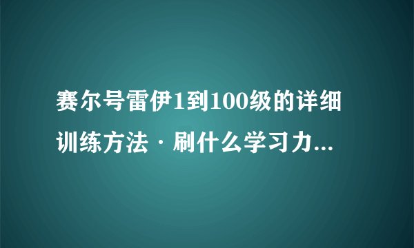 赛尔号雷伊1到100级的详细训练方法·刷什么学习力，该买什么道具？