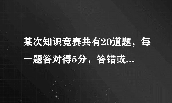 某次知识竞赛共有20道题，每一题答对得5分，答错或不答都扣3分。