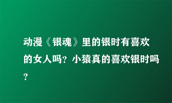 动漫《银魂》里的银时有喜欢的女人吗？小猿真的喜欢银时吗？