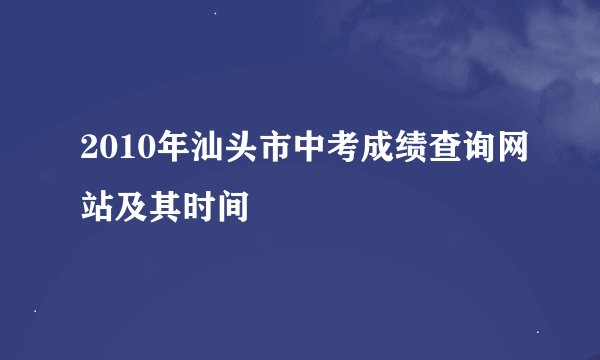2010年汕头市中考成绩查询网站及其时间