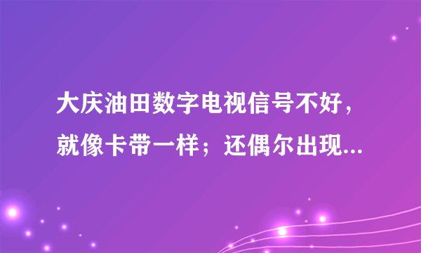 大庆油田数字电视信号不好，就像卡带一样；还偶尔出现所有台未授权的状况（多画面可看），什么原因？