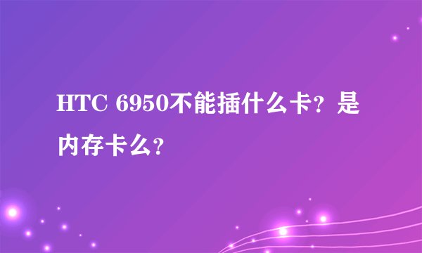 HTC 6950不能插什么卡？是内存卡么？