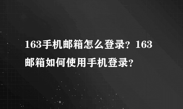 163手机邮箱怎么登录？163邮箱如何使用手机登录？
