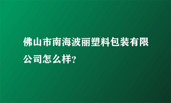 佛山市南海波丽塑料包装有限公司怎么样？