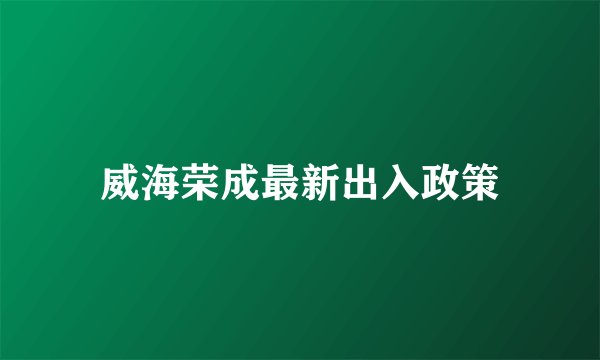 威海荣成最新出入政策