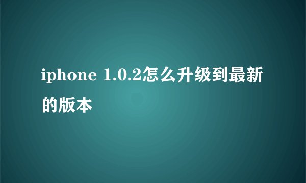 iphone 1.0.2怎么升级到最新的版本